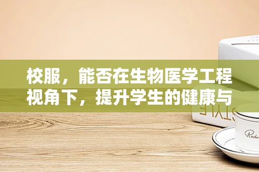 校服，能否在生物医学工程视角下，提升学生的健康与安全？