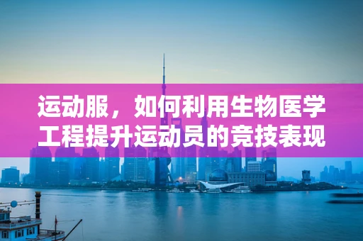 运动服，如何利用生物医学工程提升运动员的竞技表现？