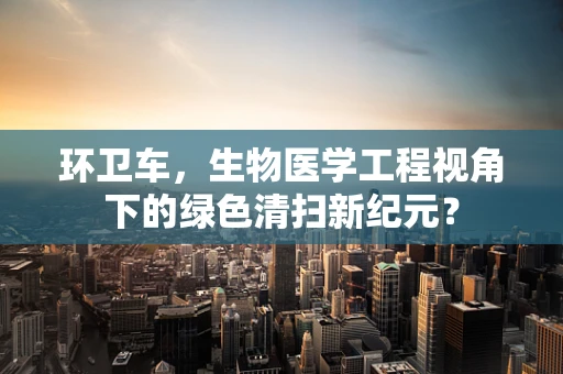 环卫车，生物医学工程视角下的绿色清扫新纪元？