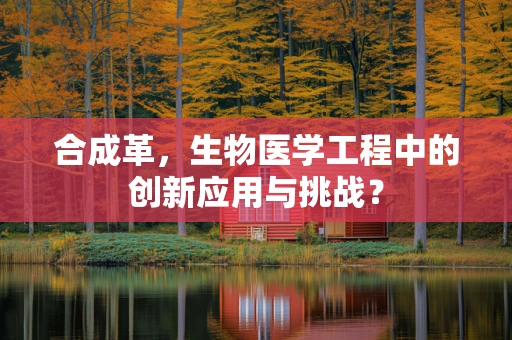 合成革，生物医学工程中的创新应用与挑战？