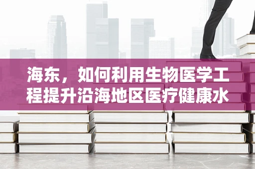 海东，如何利用生物医学工程提升沿海地区医疗健康水平？