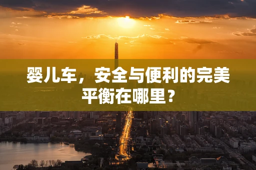 婴儿车，安全与便利的完美平衡在哪里？