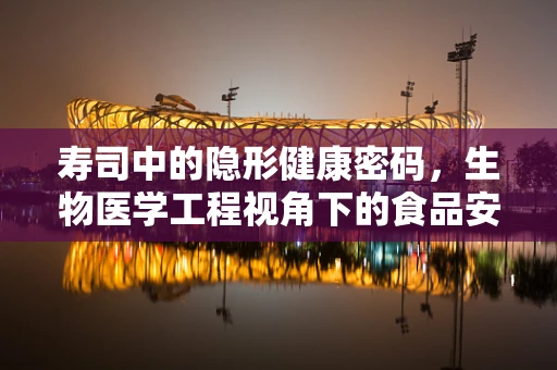寿司中的隐形健康密码，生物医学工程视角下的食品安全与营养均衡