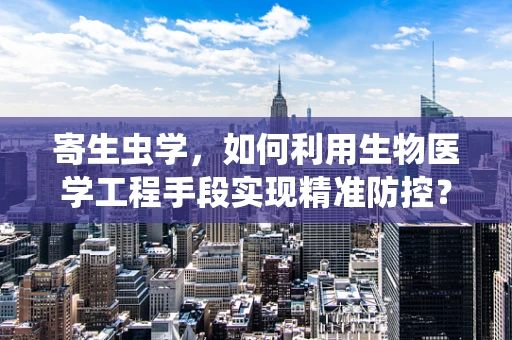 寄生虫学，如何利用生物医学工程手段实现精准防控？