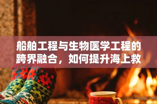船舶工程与生物医学工程的跨界融合，如何提升海上救援的效率与安全性？