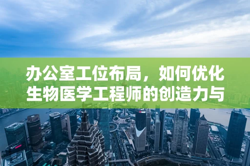 办公室工位布局，如何优化生物医学工程师的创造力与健康环境？