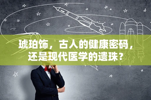 琥珀饰，古人的健康密码，还是现代医学的遗珠？
