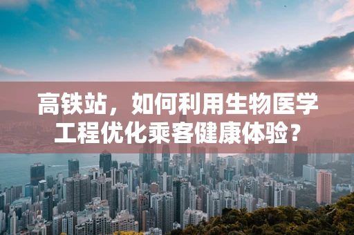 高铁站，如何利用生物医学工程优化乘客健康体验？