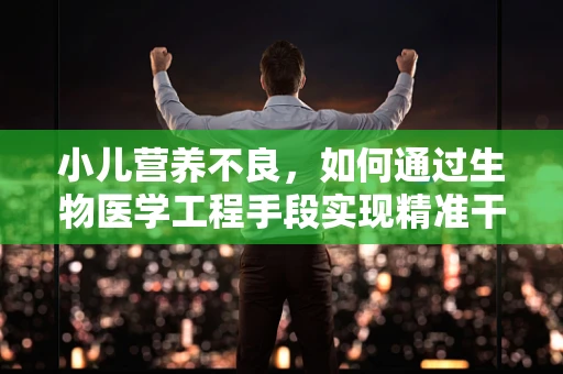 小儿营养不良，如何通过生物医学工程手段实现精准干预？