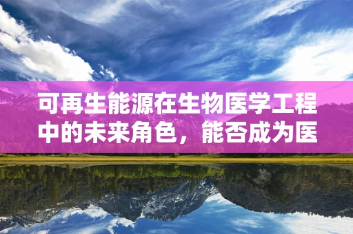 可再生能源在生物医学工程中的未来角色，能否成为医疗设备绿色转型的‘绿色心脏’？