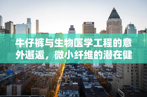 牛仔裤与生物医学工程的意外邂逅，微小纤维的潜在健康影响