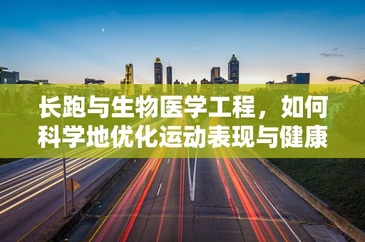 长跑与生物医学工程，如何科学地优化运动表现与健康效益？