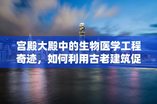 宫殿大殿中的生物医学工程奇迹，如何利用古老建筑促进现代医疗创新？