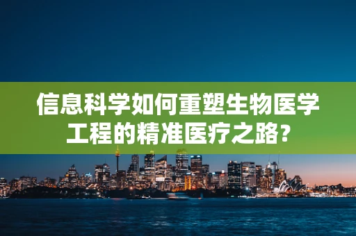信息科学如何重塑生物医学工程的精准医疗之路？