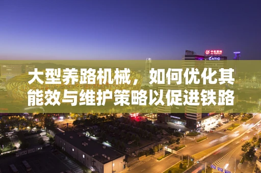 大型养路机械，如何优化其能效与维护策略以促进铁路运输安全？