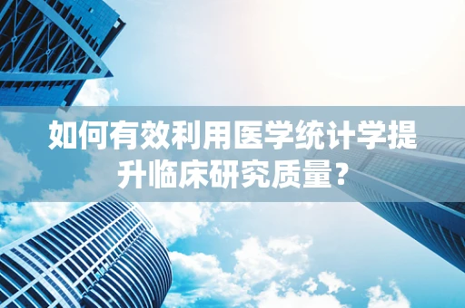 如何有效利用医学统计学提升临床研究质量？