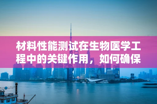 材料性能测试在生物医学工程中的关键作用，如何确保生物医用材料的可靠性与安全性？