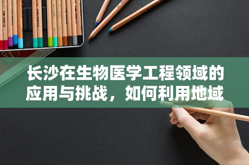 长沙在生物医学工程领域的应用与挑战，如何利用地域优势推动创新？