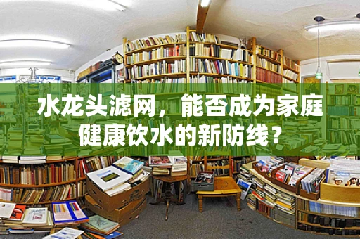 水龙头滤网，能否成为家庭健康饮水的新防线？