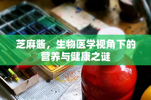 芝麻酱，生物医学视角下的营养与健康之谜