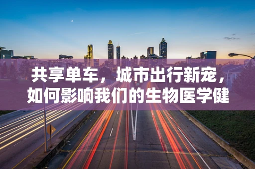 共享单车，城市出行新宠，如何影响我们的生物医学健康？