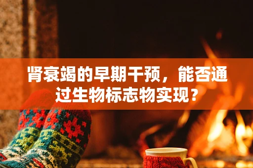肾衰竭的早期干预，能否通过生物标志物实现？