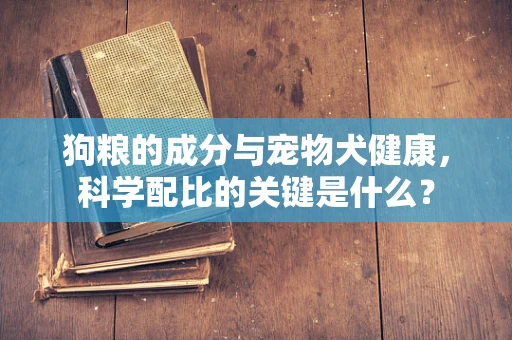 狗粮的成分与宠物犬健康，科学配比的关键是什么？