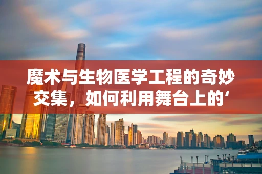 魔术与生物医学工程的奇妙交集，如何利用舞台上的‘魔法’启发医疗创新？