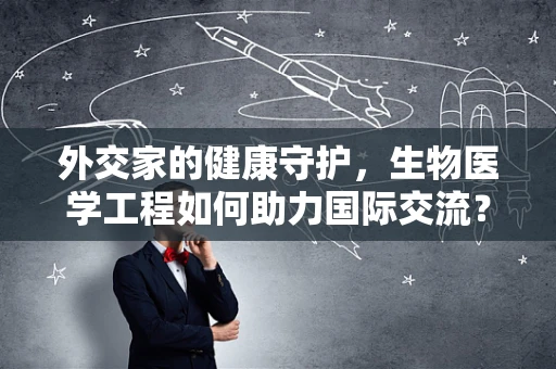 外交家的健康守护，生物医学工程如何助力国际交流？