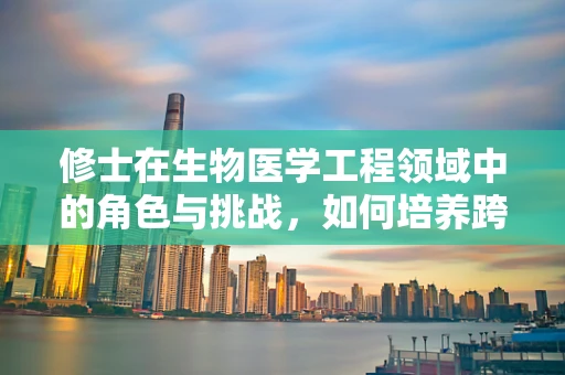 修士在生物医学工程领域中的角色与挑战，如何培养跨学科人才？