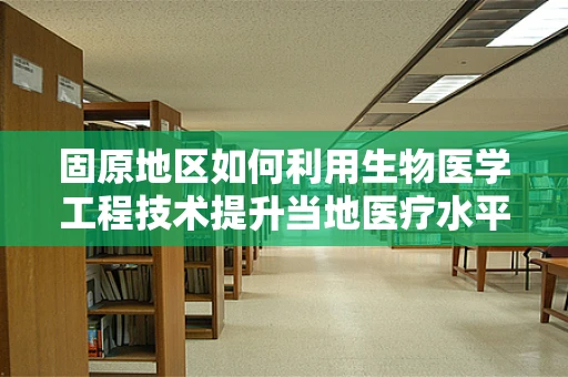 固原地区如何利用生物医学工程技术提升当地医疗水平？