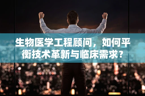生物医学工程顾问，如何平衡技术革新与临床需求？