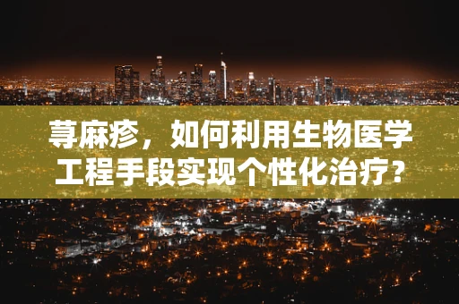 荨麻疹，如何利用生物医学工程手段实现个性化治疗？