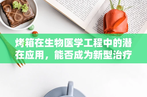 烤箱在生物医学工程中的潜在应用，能否成为新型治疗工具？