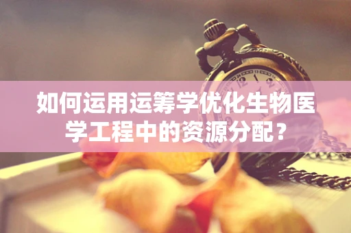 如何运用运筹学优化生物医学工程中的资源分配？