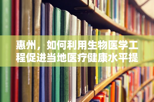 惠州，如何利用生物医学工程促进当地医疗健康水平提升？