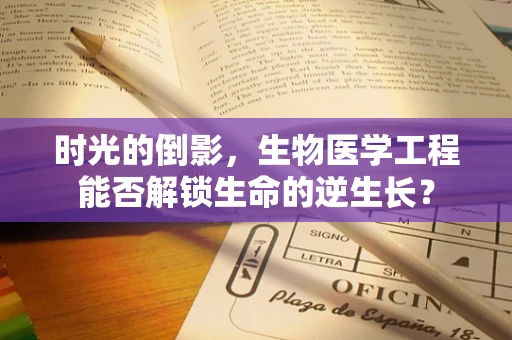时光的倒影，生物医学工程能否解锁生命的逆生长？