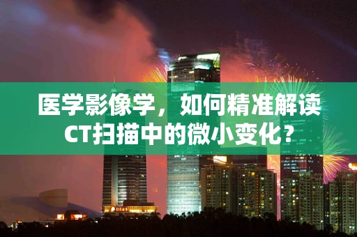 医学影像学，如何精准解读CT扫描中的微小变化？