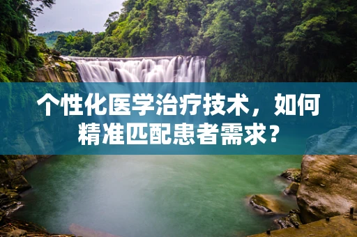 个性化医学治疗技术，如何精准匹配患者需求？