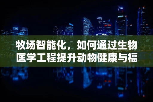 牧场智能化，如何通过生物医学工程提升动物健康与福利？