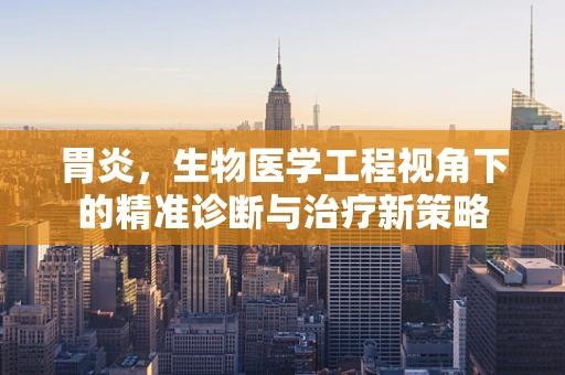 胃炎，生物医学工程视角下的精准诊断与治疗新策略