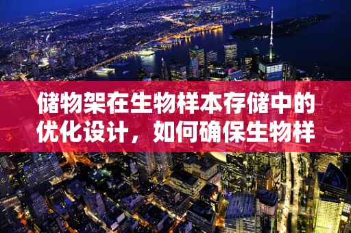 储物架在生物样本存储中的优化设计，如何确保生物样本的安全与高效管理？