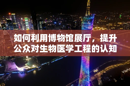 如何利用博物馆展厅，提升公众对生物医学工程的认知与兴趣？