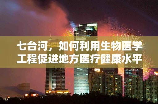 七台河，如何利用生物医学工程促进地方医疗健康水平提升？