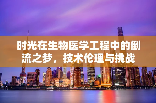 时光在生物医学工程中的倒流之梦，技术伦理与挑战