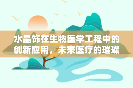 水晶饰在生物医学工程中的创新应用，未来医疗的璀璨新星？