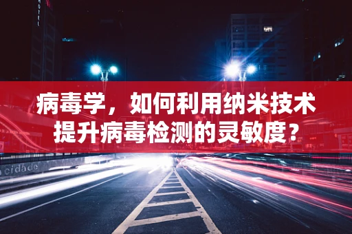 病毒学，如何利用纳米技术提升病毒检测的灵敏度？
