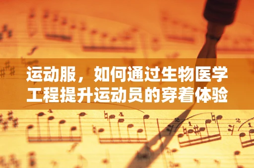 运动服，如何通过生物医学工程提升运动员的穿着体验与性能？