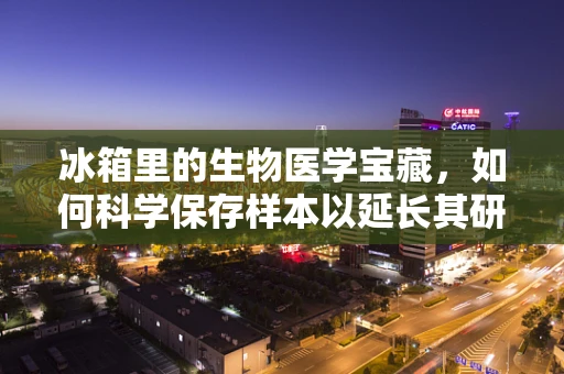 冰箱里的生物医学宝藏，如何科学保存样本以延长其研究价值？