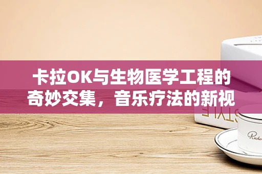卡拉OK与生物医学工程的奇妙交集，音乐疗法的新视角